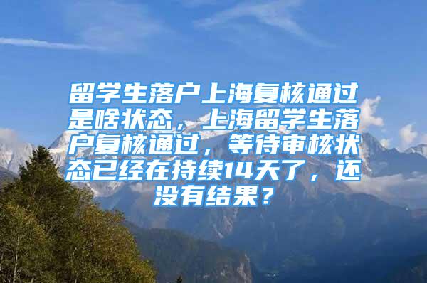 留學生落戶上海復核通過是啥狀態(tài)，上海留學生落戶復核通過，等待審核狀態(tài)已經(jīng)在持續(xù)14天了，還沒有結(jié)果？