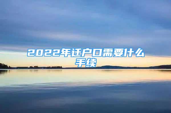 2022年遷戶口需要什么手續(xù)