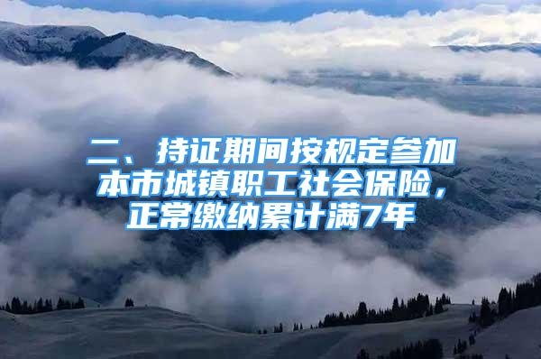 二、持證期間按規(guī)定參加本市城鎮(zhèn)職工社會(huì)保險(xiǎn)，正常繳納累計(jì)滿7年