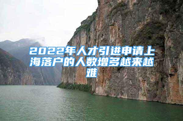 2022年人才引進(jìn)申請上海落戶的人數(shù)增多越來越難