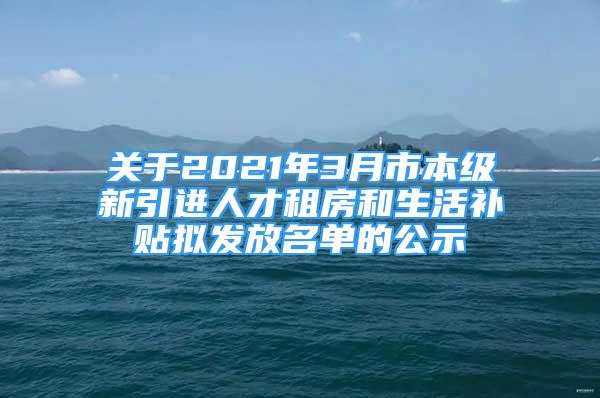 關(guān)于2021年3月市本級(jí)新引進(jìn)人才租房和生活補(bǔ)貼擬發(fā)放名單的公示