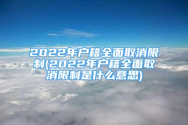 2022年戶籍全面取消限制(2022年戶籍全面取消限制是什么意思)