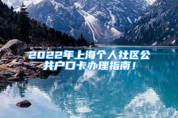 2022年上海個人社區(qū)公共戶口卡辦理指南！