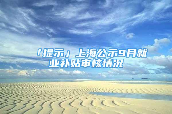 「提示」上海公示9月就業(yè)補貼審核情況