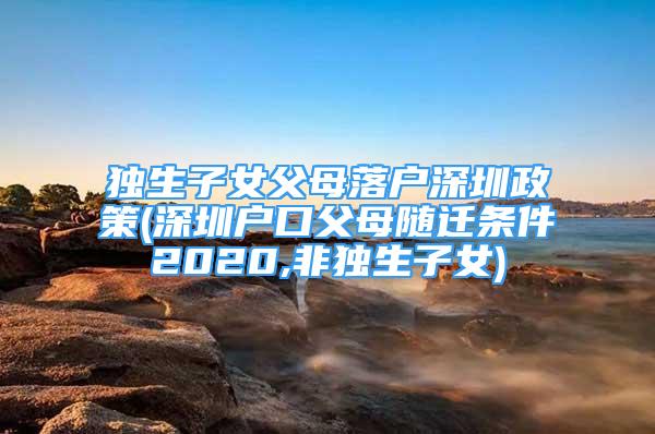 獨生子女父母落戶深圳政策(深圳戶口父母隨遷條件2020,非獨生子女)