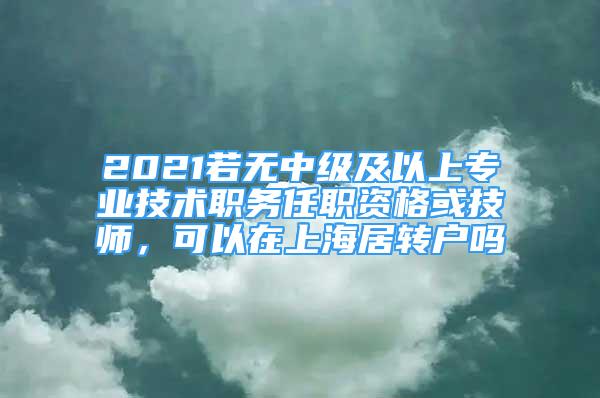 2021若無中級及以上專業(yè)技術(shù)職務(wù)任職資格或技師，可以在上海居轉(zhuǎn)戶嗎