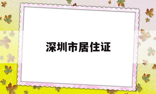 深圳市居住證(深圳市居住證辦理要多久可以拿到) 深圳積分入戶條件