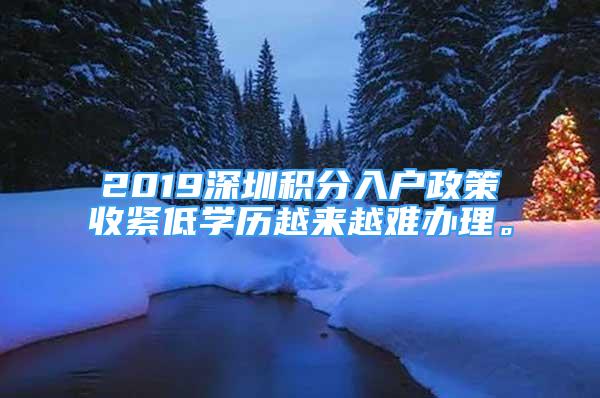 2019深圳積分入戶政策收緊低學(xué)歷越來越難辦理。