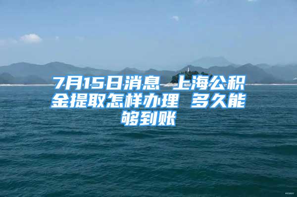 7月15日消息 上海公積金提取怎樣辦理 多久能夠到賬