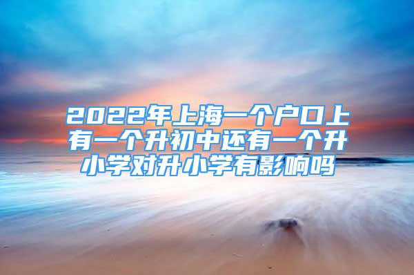 2022年上海一個戶口上有一個升初中還有一個升小學(xué)對升小學(xué)有影響嗎