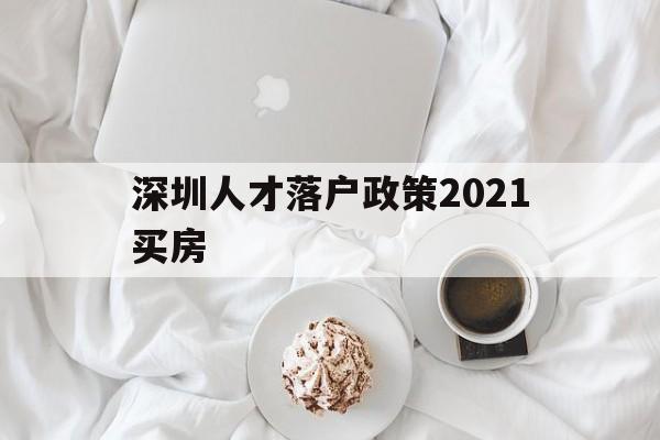 深圳人才落戶政策2021買(mǎi)房(深圳市人才引進(jìn)落戶政策2021) 深圳學(xué)歷入戶