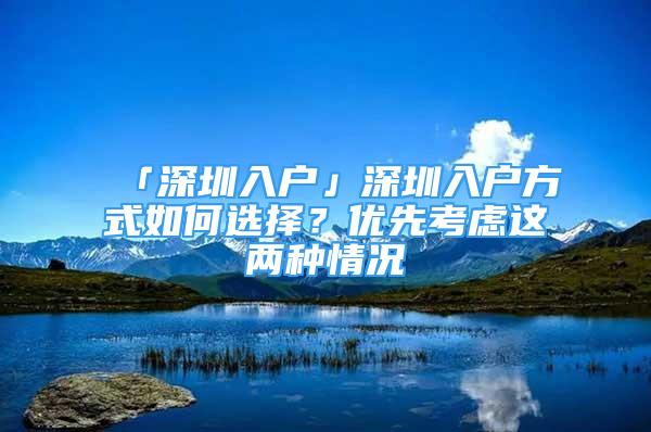 「深圳入戶」深圳入戶方式如何選擇？?jī)?yōu)先考慮這兩種情況