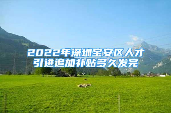 2022年深圳寶安區(qū)人才引進追加補貼多久發(fā)完