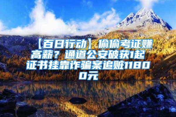 【百日行動】偷偷考證賺高薪？通道公安破獲1起證書掛靠詐騙案追贓11800元