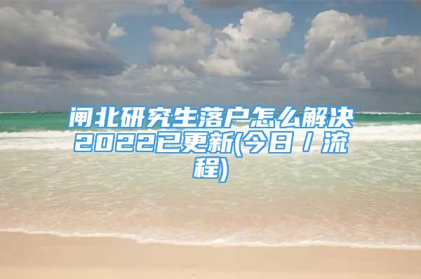 閘北研究生落戶怎么解決2022已更新(今日／流程)