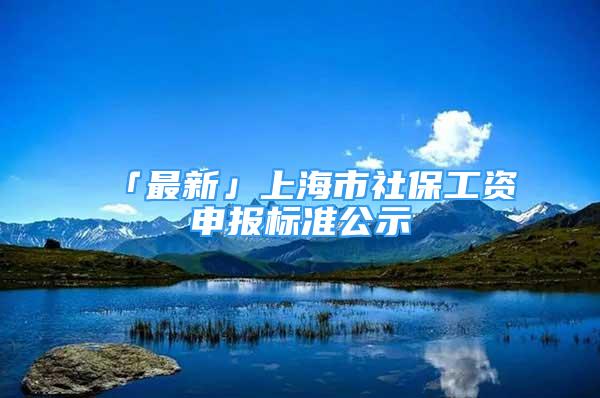 「最新」上海市社保工資申報標準公示