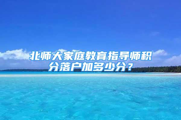 北師大家庭教育指導(dǎo)師積分落戶加多少分？