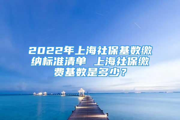 2022年上海社?；鶖?shù)繳納標(biāo)準清單 上海社保繳費基數(shù)是多少？