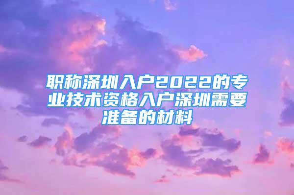 職稱深圳入戶2022的專業(yè)技術(shù)資格入戶深圳需要準(zhǔn)備的材料