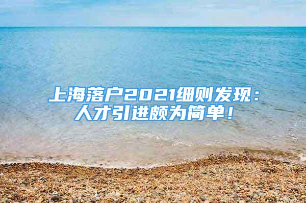 上海落戶2021細則發(fā)現(xiàn)：人才引進頗為簡單！