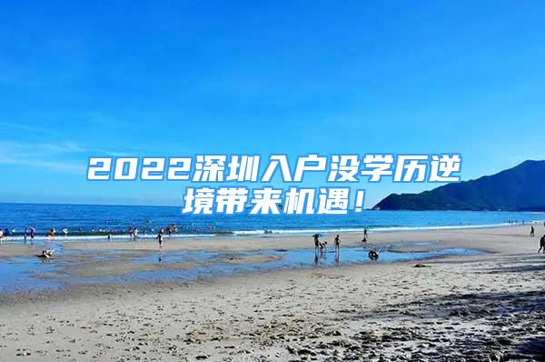 2022深圳入戶沒(méi)學(xué)歷逆境帶來(lái)機(jī)遇！