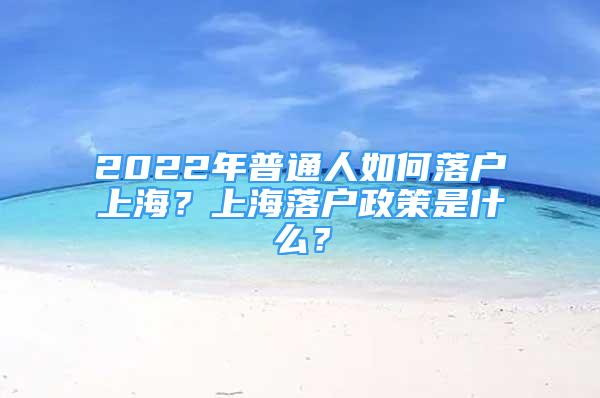 2022年普通人如何落戶上海？上海落戶政策是什么？