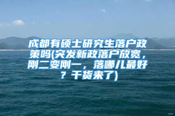 成都有碩士研究生落戶政策嗎(突發(fā)新政落戶放寬，剛二變剛一，落哪兒最好？干貨來了)