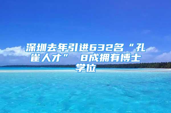 深圳去年引進632名“孔雀人才” 8成擁有博士學位