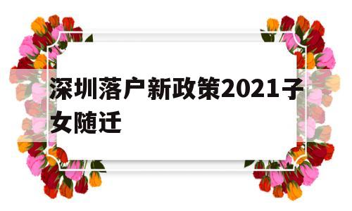 深圳落戶新政策2021子女隨遷(深圳子女隨遷入戶條件2021新規(guī)定) 深圳核準入戶