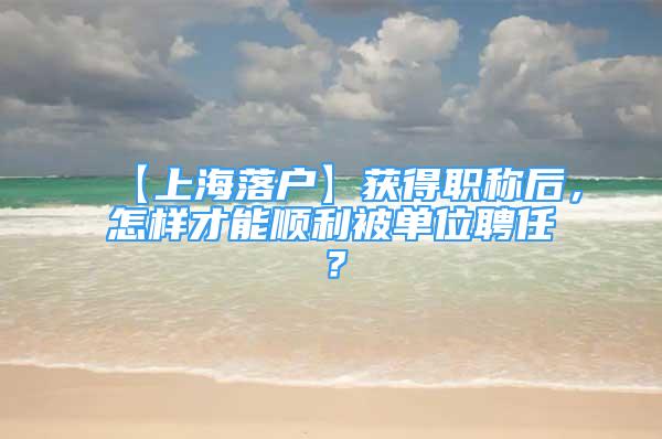 【上海落戶】獲得職稱后，怎樣才能順利被單位聘任？