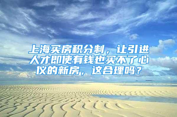 上海買房積分制，讓引進人才即使有錢也買不了心儀的新房，這合理嗎？