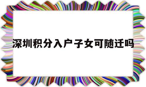 深圳積分入戶子女可隨遷嗎(積分入戶子女能否一起隨遷深圳) 深圳積分入戶