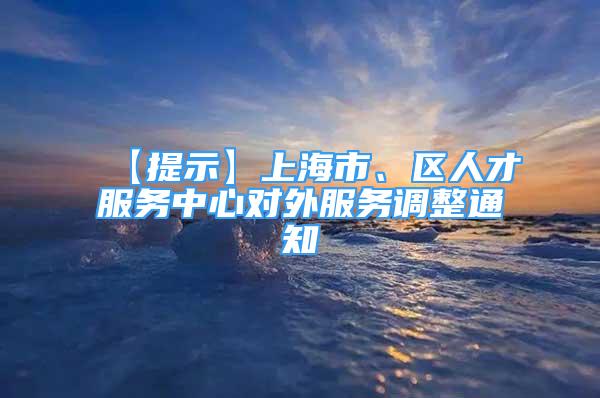 【提示】上海市、區(qū)人才服務中心對外服務調整通知