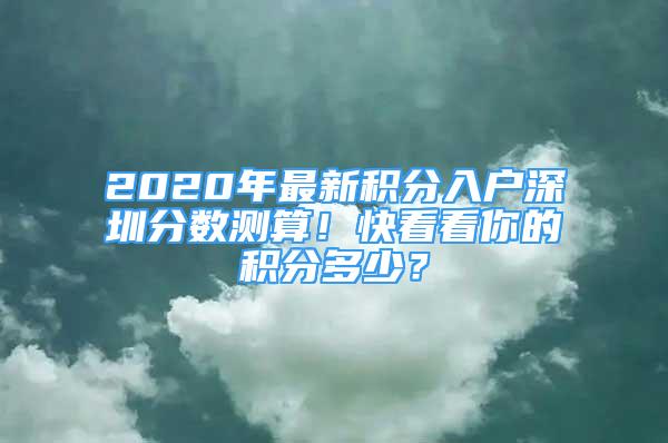 2020年最新積分入戶深圳分?jǐn)?shù)測(cè)算！快看看你的積分多少？