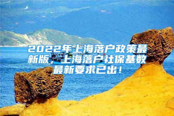 2022年上海落戶政策最新版，上海落戶社?；鶖?shù)最新要求已出！