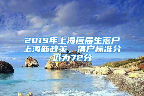 2019年上海應(yīng)屆生落戶上海新政策，落戶標(biāo)準(zhǔn)分仍為72分