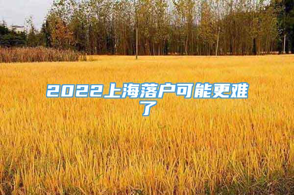 2022上海落戶可能更難了