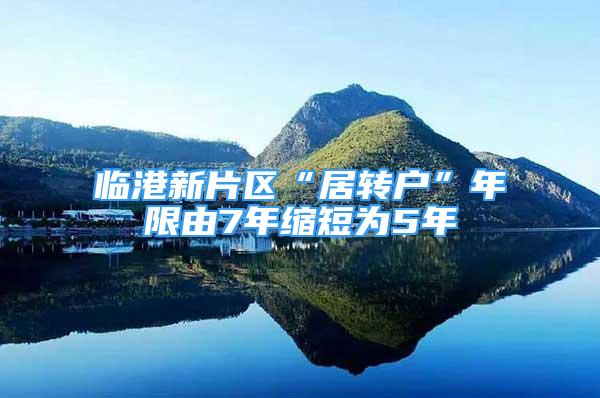 臨港新片區(qū)“居轉(zhuǎn)戶”年限由7年縮短為5年