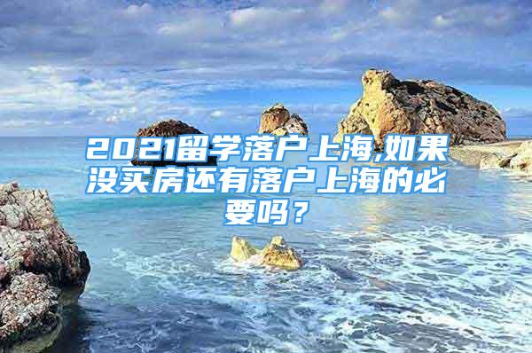 2021留學(xué)落戶上海,如果沒買房還有落戶上海的必要嗎？