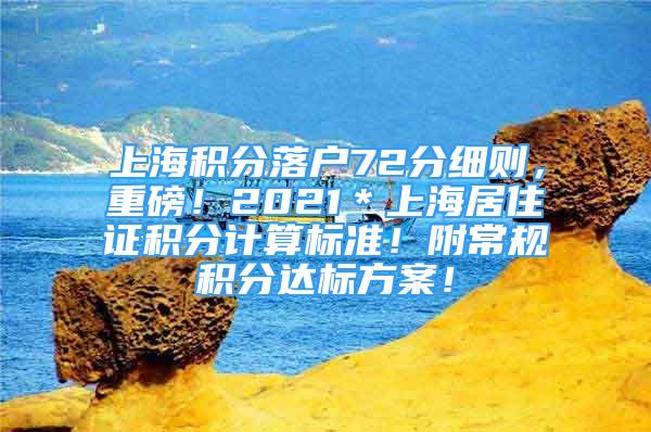 上海積分落戶72分細(xì)則，重磅！2021＊上海居住證積分計(jì)算標(biāo)準(zhǔn)！附常規(guī)積分達(dá)標(biāo)方案！