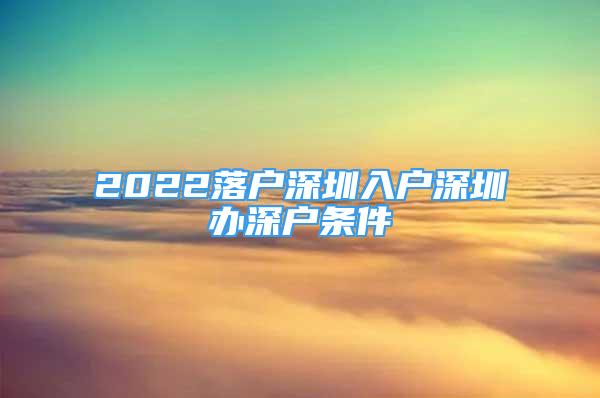 2022落戶深圳入戶深圳辦深戶條件