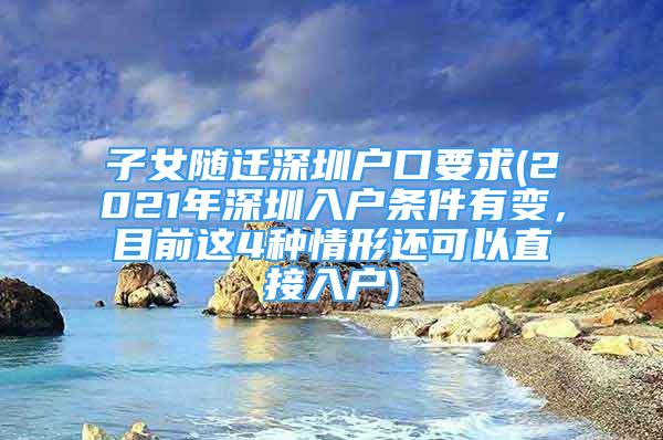 子女隨遷深圳戶口要求(2021年深圳入戶條件有變，目前這4種情形還可以直接入戶)