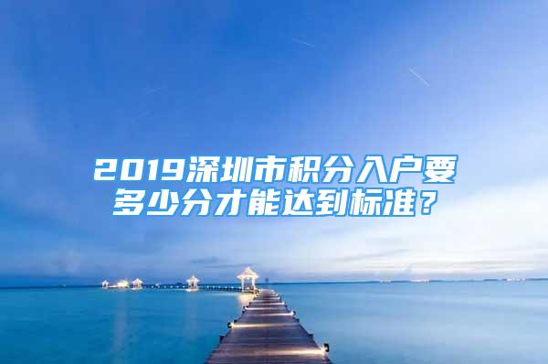 2019深圳市積分入戶要多少分才能達(dá)到標(biāo)準(zhǔn)？