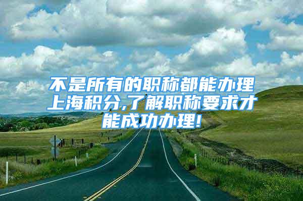 不是所有的職稱都能辦理上海積分,了解職稱要求才能成功辦理!