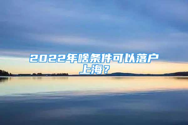 2022年啥條件可以落戶上海？