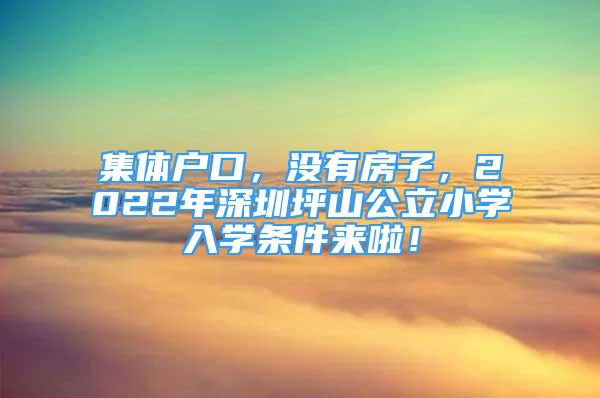 集體戶口，沒有房子，2022年深圳坪山公立小學(xué)入學(xué)條件來啦！