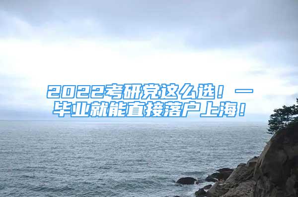 2022考研黨這么選！一畢業(yè)就能直接落戶上海！