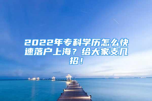 2022年?？茖W(xué)歷怎么快速落戶上海？給大家支幾招！