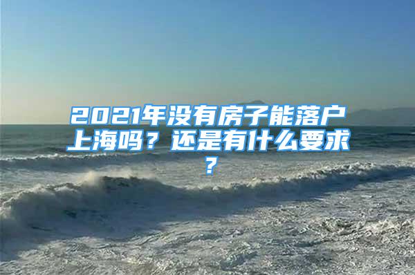 2021年沒有房子能落戶上海嗎？還是有什么要求？