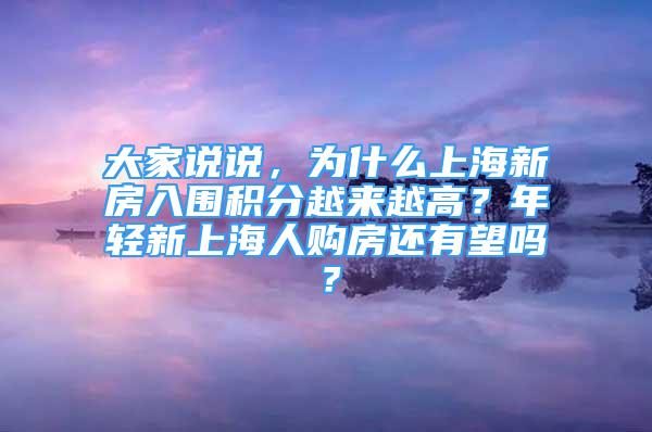 大家說(shuō)說(shuō)，為什么上海新房入圍積分越來(lái)越高？年輕新上海人購(gòu)房還有望嗎？